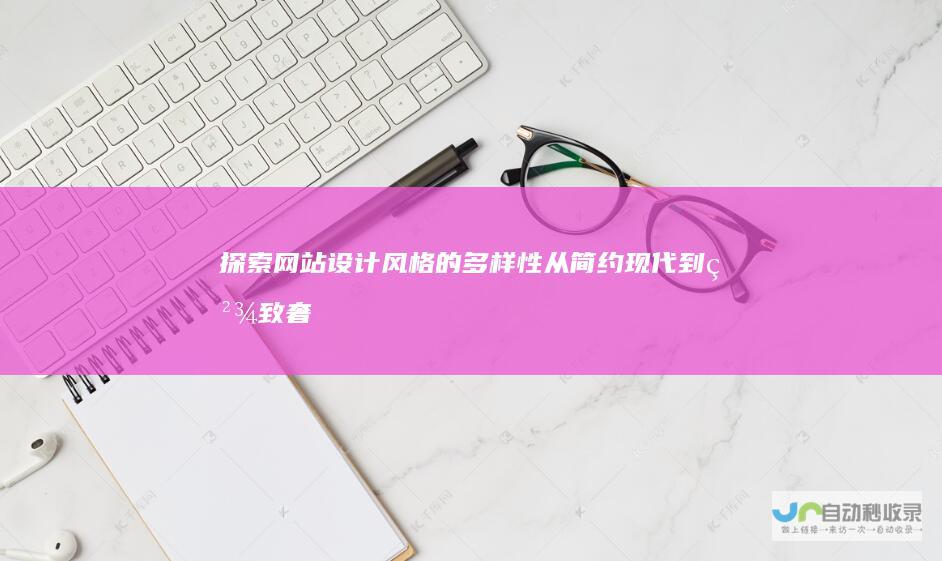 探索网站设计风格的多样性：从简约现代到精致奢华，如何选择最适合你的网站风格？